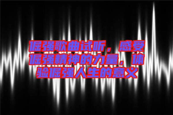 倔強歌曲試聽,感受倔強精神的力量,體驗倔強人生的意義