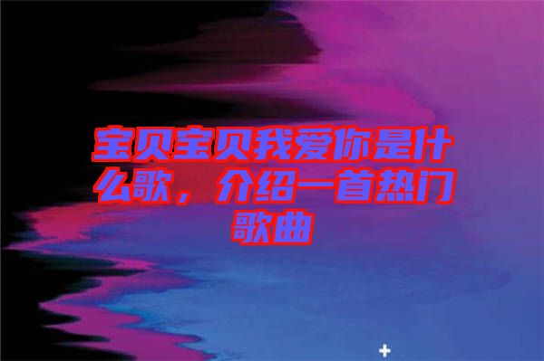寶貝寶貝我愛你是什么歌,介紹一首熱門歌曲
