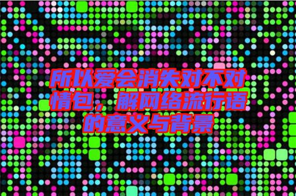 所以愛會(huì)消失對(duì)不對(duì)情包,解網(wǎng)絡(luò)流行語的意義與背景