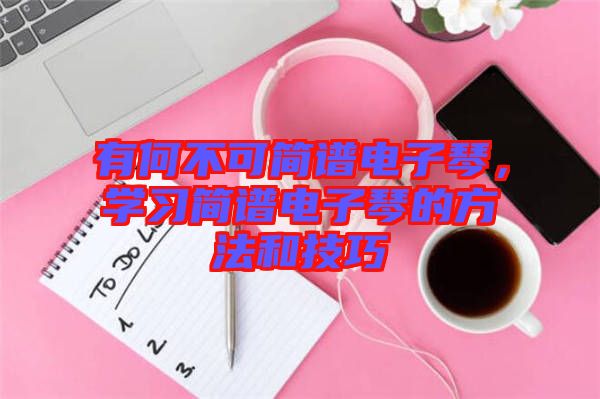 有何不可簡譜電子琴,學(xué)習(xí)簡譜電子琴的方法和技巧