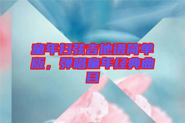 童年掃弦吉他譜簡單版,彈唱童年經典曲目