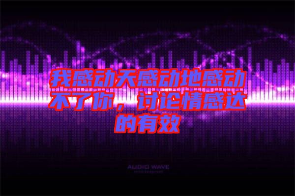 我感動天感動地感動不了你,討論情感達的有效