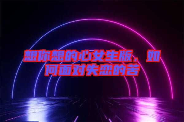 想你想的心女生版,如何面對失戀的苦