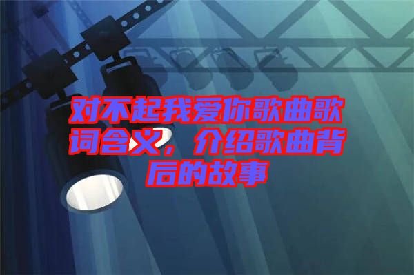 對不起我愛你歌曲歌詞含義,介紹歌曲背后的故事