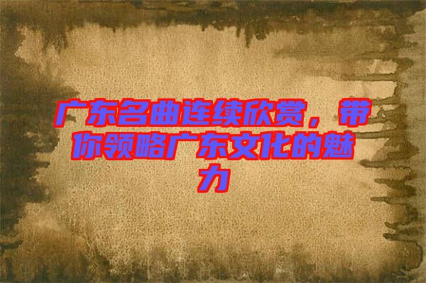 廣東名曲連續欣賞,帶你領略廣東文化的魅力