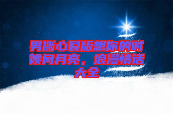 男撕心裂版想你的時候問月亮,浪漫情話大全