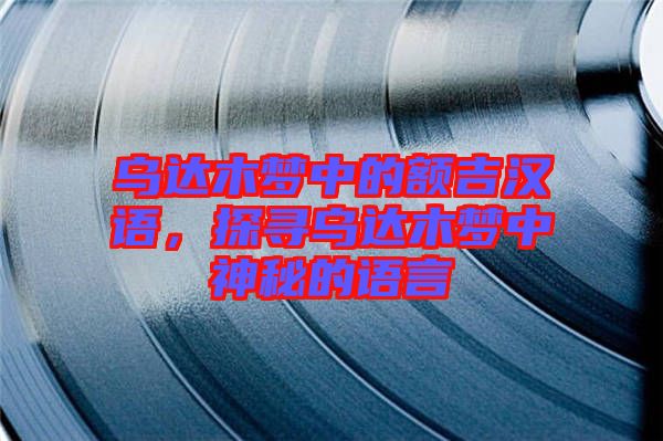 烏達木夢中的額吉漢語,探尋烏達木夢中神秘的語言