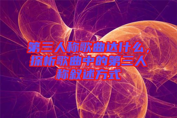 第三人稱歌曲達(dá)什么,探析歌曲中的第三人稱敘述方式