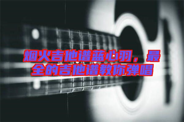 煙火吉他譜藍心羽,最全的吉他譜教你彈唱