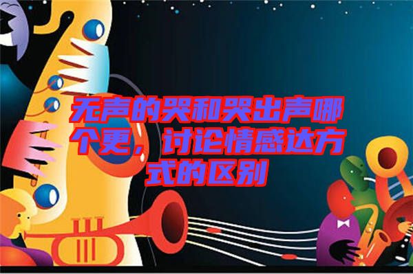 無聲的哭和哭出聲哪個更,討論情感達(dá)方式的區(qū)別