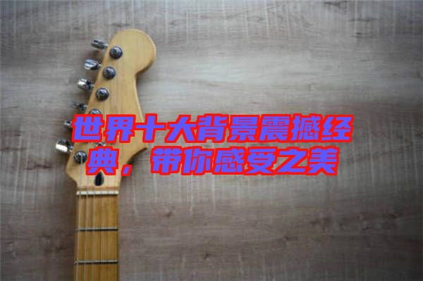 世界十大背景震撼經典,帶你感受之美