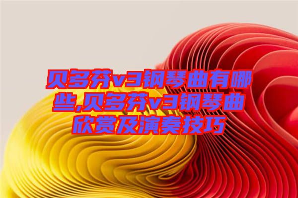 貝多芬v3鋼琴曲有哪些,貝多芬v3鋼琴曲欣賞及演奏技巧