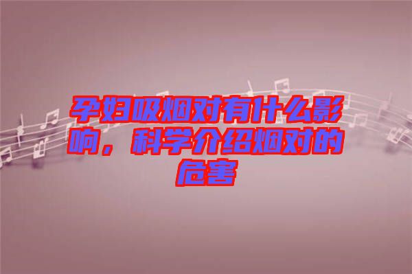孕婦吸煙對有什么影響,科學介紹煙對的危害