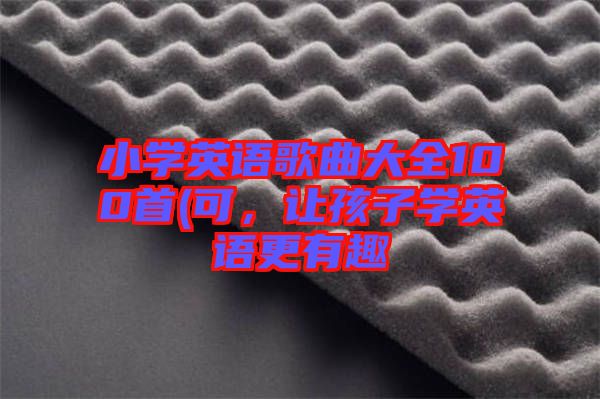 小學英語歌曲大全100首(可,讓孩子學英語更有趣