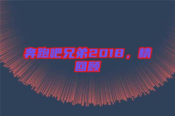 奔跑吧兄弟2018,精回顧