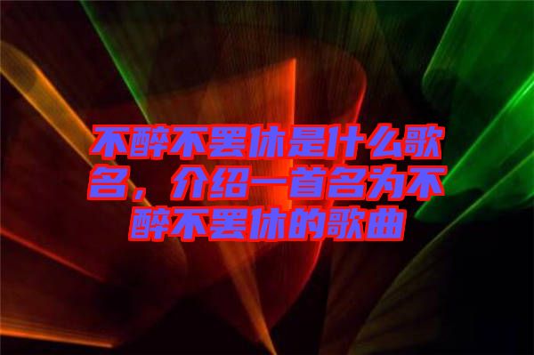 不醉不罷休是什么歌名,介紹一首名為不醉不罷休的歌曲