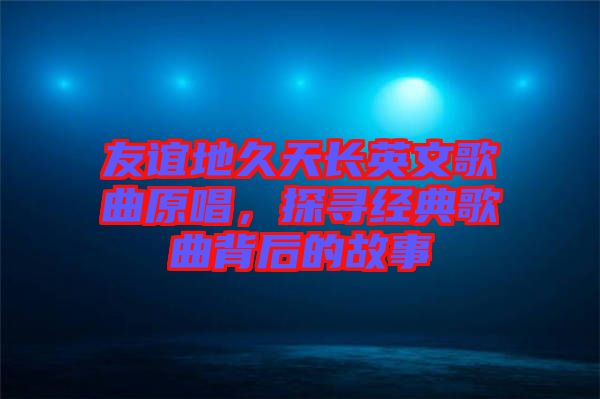 友誼地久天長英文歌曲原唱,探尋經典歌曲背后的故事