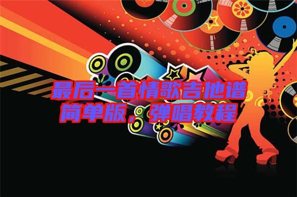 最后一首情歌吉他譜簡(jiǎn)單版,彈唱教程