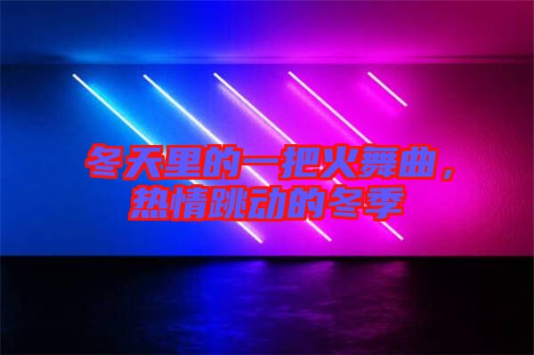 冬天里的一把火舞曲,熱情跳動的冬季