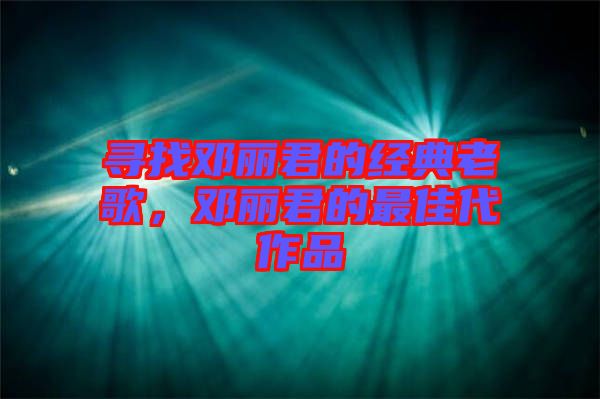 尋找鄧麗君的經(jīng)典老歌，鄧麗君的最佳代作品