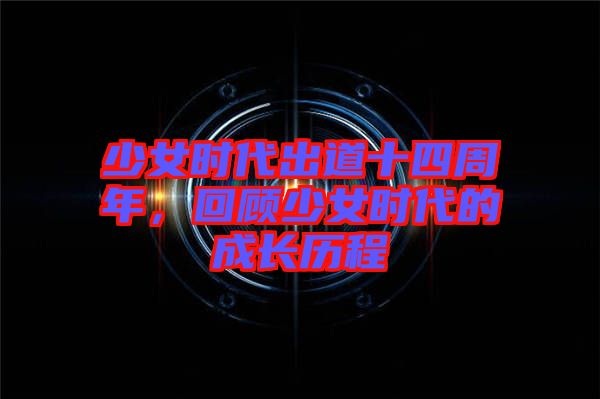 少女時代出道十四周年,回顧少女時代的成長歷程