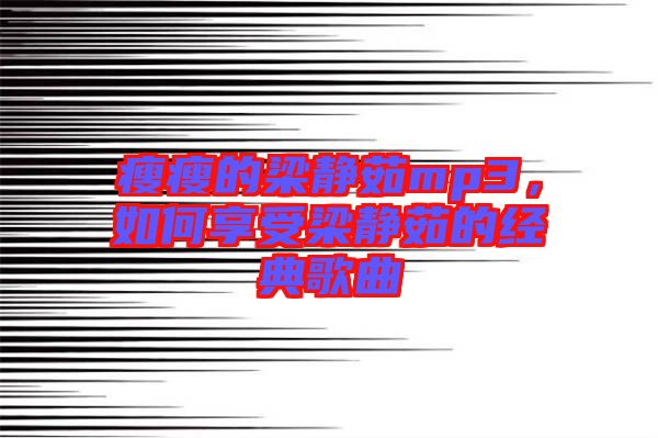 瘦瘦的梁靜茹mp3,如何享受梁靜茹的經典歌曲