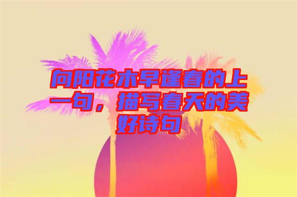 向陽花木早逢春的上一句,描寫春天的美好詩句