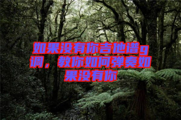 如果沒有你吉他譜g調,教你如何彈奏如果沒有你