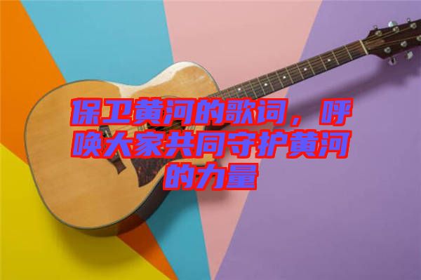 保衛(wèi)黃河的歌詞,呼喚大家共同守護(hù)黃河的力量