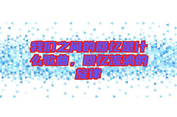 我們之間的回憶是什么歌曲,回憶流淌的旋律
