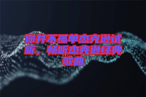 你并不孤單杰克遜試聽,暢聽杰克遜經典歌曲