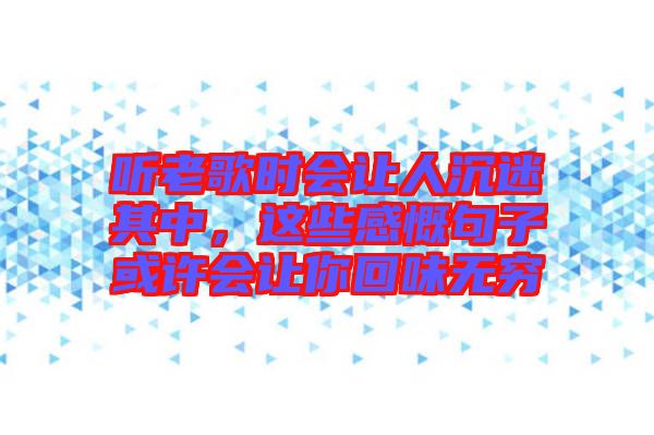 聽(tīng)老歌時(shí)會(huì)讓人沉迷其中，這些感慨句子或許會(huì)讓你回味無(wú)窮