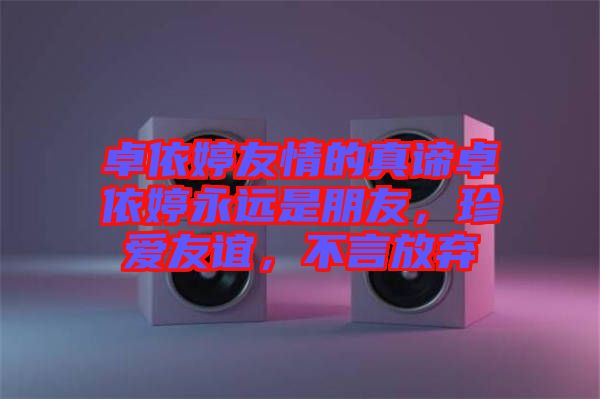 卓依婷友情的真諦卓依婷永遠是朋友,珍愛友誼,不言放棄