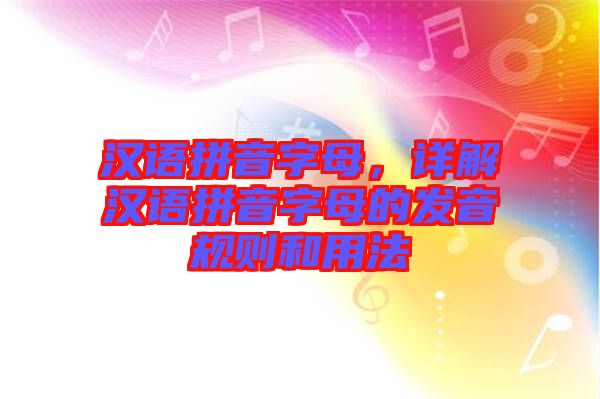漢語拼音字母,詳解漢語拼音字母的發音規則和用法