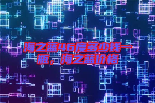 海之藍(lán)46度多少錢一瓶,海之藍(lán)價(jià)格