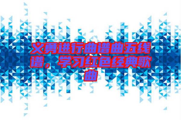 義勇進(jìn)行曲譜曲五線譜,學(xué)習(xí)紅色經(jīng)典歌曲