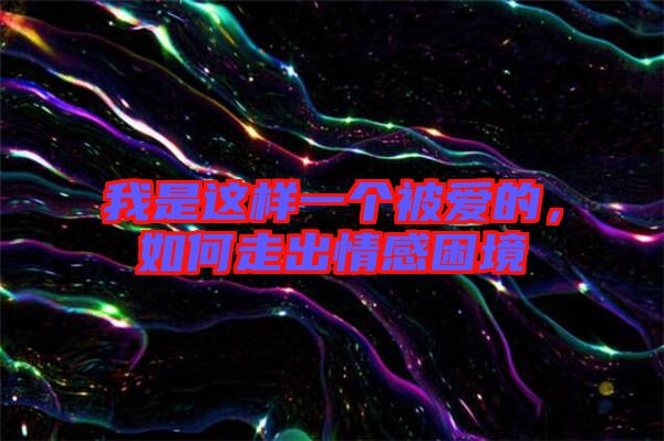 我是這樣一個被愛的,如何走出情感困境