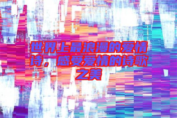世界上最浪漫的愛情詩,感受愛情的詩歌之美