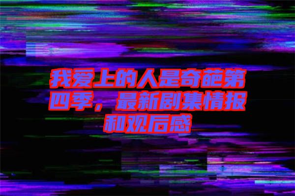 我愛上的人是奇葩第四季,最新劇集情報和觀后感