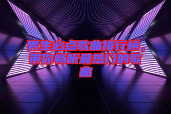 男生必點歌曲排行榜,帶你暢聽最熱門的歌曲