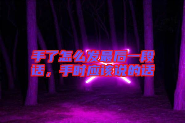手了怎么發(fā)最后一段話,手時(shí)應(yīng)該說的話