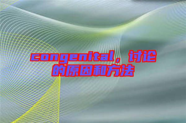 congenital,討論的原因和方法