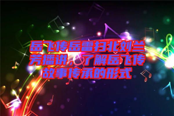 岳飛傳岳雷掃北劉蘭芳播講,了解岳飛傳故事傳承的形式