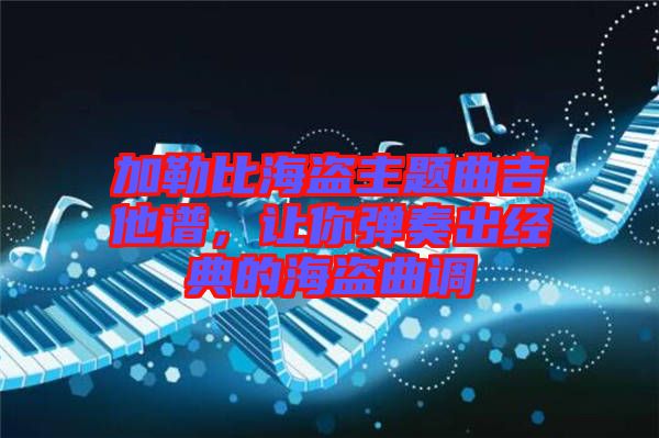 加勒比海盜主題曲吉他譜,讓你彈奏出經(jīng)典的海盜曲調(diào)