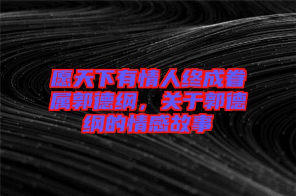 愿天下有情人終成眷屬郭德綱,關于郭德綱的情感故事