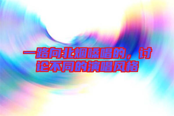 一路向北煙嗓唱的,討論不同的演唱風格