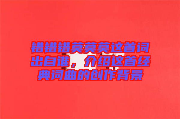 錯(cuò)錯(cuò)錯(cuò)莫莫莫這首詞出自誰,介紹這首經(jīng)典詞曲的創(chuàng)作背景