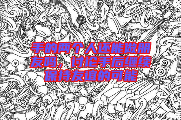 手的兩個人還能做朋友嗎,討論手后繼續保持友誼的可能