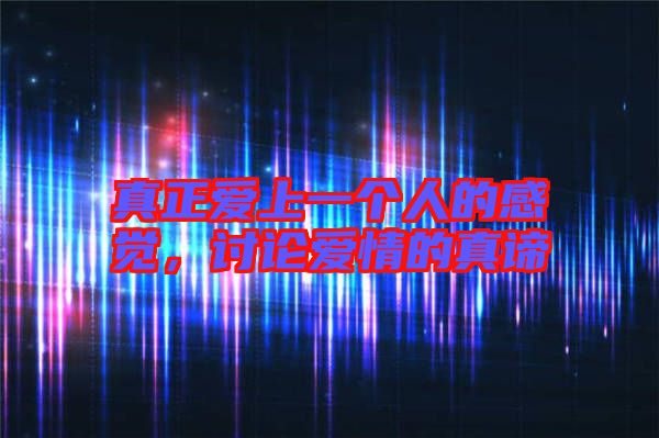 真正愛上一個人的感覺,討論愛情的真諦