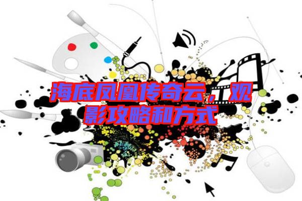 海底鳳凰傳奇云,觀影攻略和方式